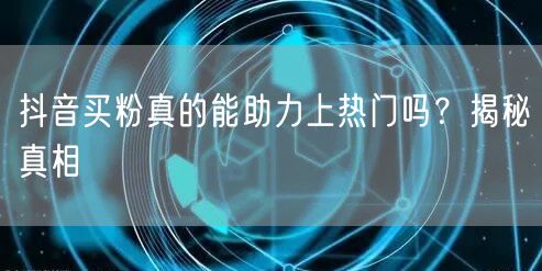 抖音买粉真的能助力上热门吗?揭秘真相