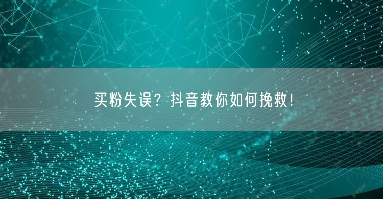 买粉失误?抖音教你如何挽救!