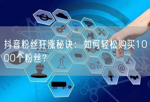 抖音粉丝狂涨秘诀:如何轻松购买1000个粉丝?