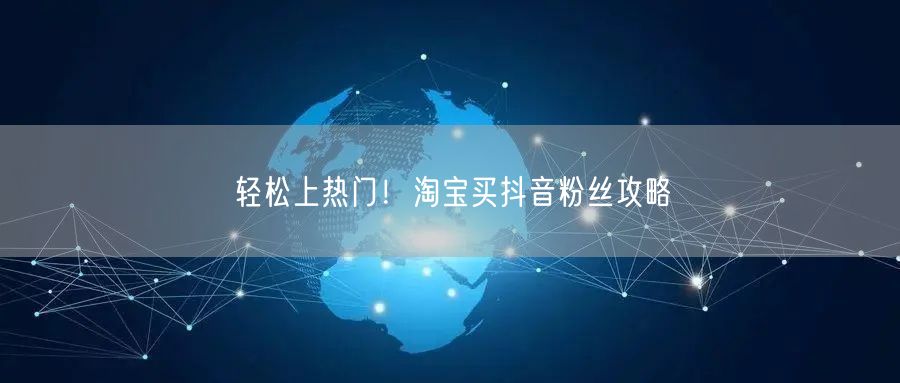 轻松上热门!淘宝买抖音粉丝攻略