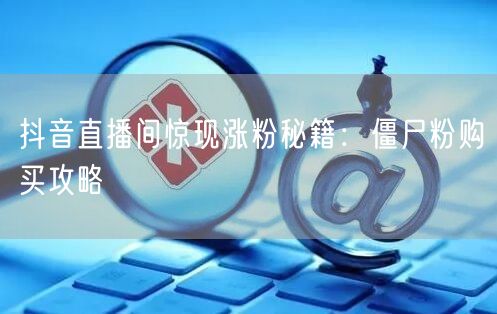 抖音直播间惊现涨粉秘籍:僵尸粉购买攻略