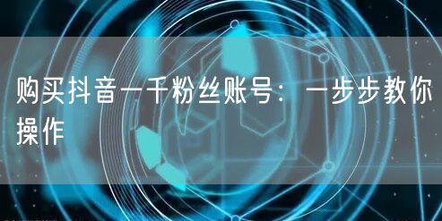 购买抖音一千粉丝账号:一步步教你操作