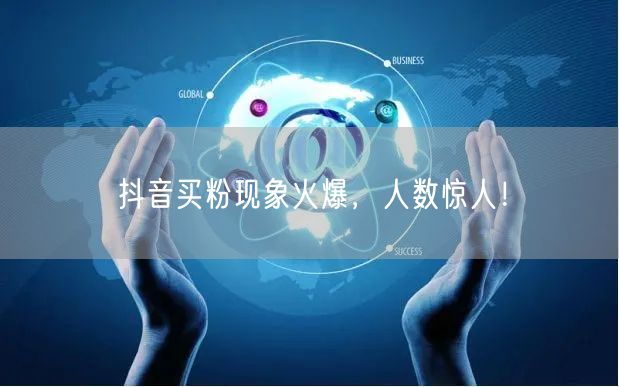 抖音买粉现象火爆,人数惊人!