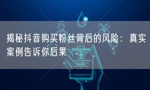 揭秘抖音购买粉丝背后的风险：真实案例告诉你后果
