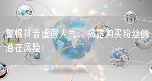 警惕抖音虚假人气：揭露购买粉丝的潜在风险！