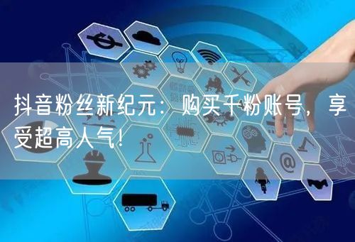 抖音粉丝新纪元：购买千粉账号，享受超高人气！