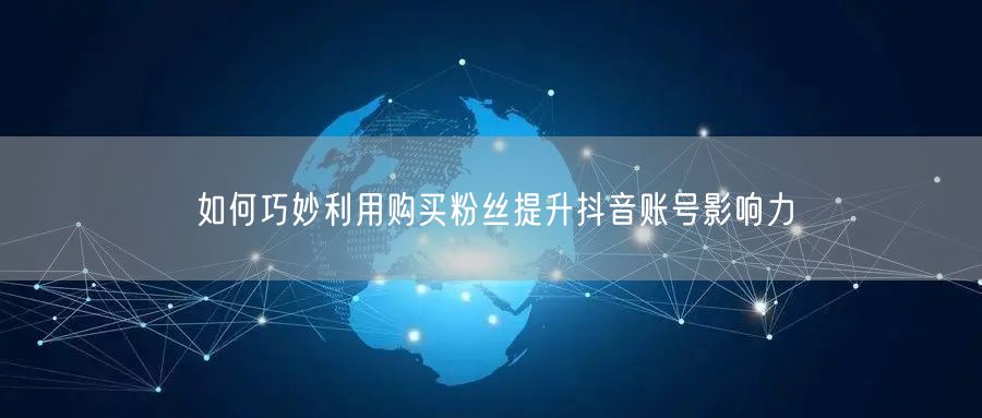 如何巧妙利用购买粉丝提升抖音账号影响力