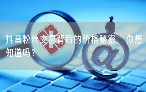 抖音粉丝交易背后的价格秘密,你想知道吗?