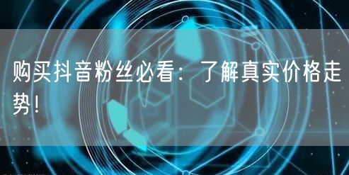 购买抖音粉丝必看:了解真实价格走势!