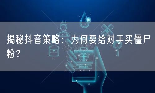 揭秘抖音策略:为何要给对手买僵尸粉?