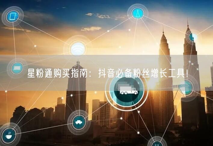 星粉通购买指南:抖音必备粉丝增长工具!