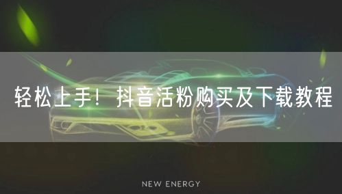 轻松上手!抖音活粉购买及下载教程