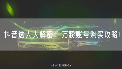 抖音达人大解密:万粉账号购买攻略!