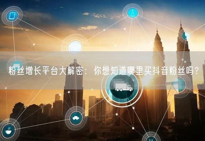 粉丝增长平台大解密:你想知道哪里买抖音粉丝吗?