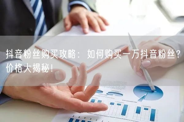 抖音粉丝购买攻略:如何购买一万抖音粉丝?价格大揭秘!