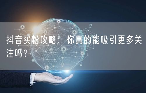 抖音买粉攻略：你真的能吸引更多关注吗？
