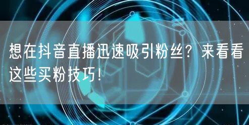想在抖音直播迅速吸引粉丝?来看看这些买粉技巧!