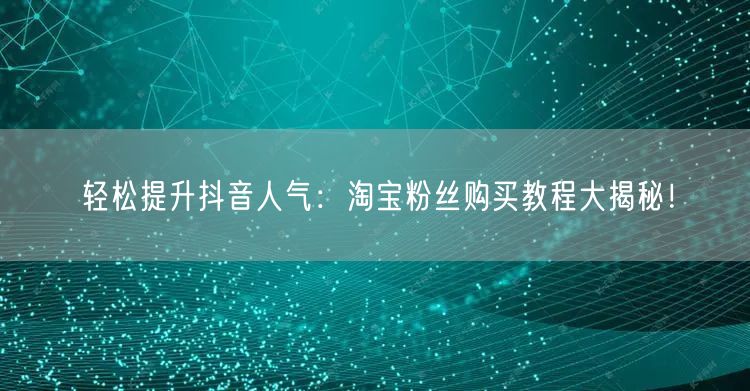 轻松提升抖音人气：淘宝粉丝购买教程大揭秘！