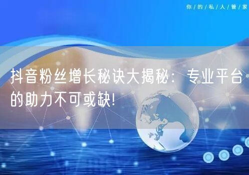 抖音粉丝增长秘诀大揭秘：专业平台的助力不可或缺!