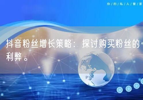 抖音粉丝增长策略:探讨购买粉丝的利弊。