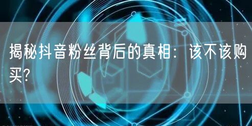 揭秘抖音粉丝背后的真相：该不该购买?