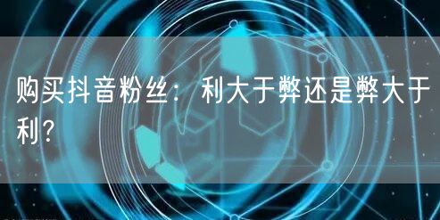 购买抖音粉丝:利大于弊还是弊大于利?