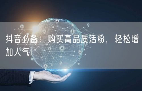 抖音必备：购买高品质活粉，轻松增加人气!