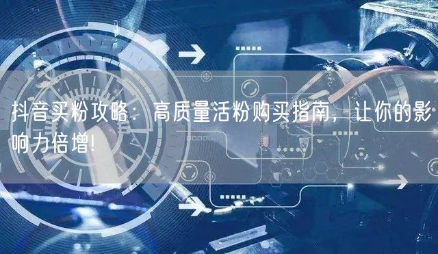抖音买粉攻略：高质量活粉购买指南，让你的影响力倍增!
