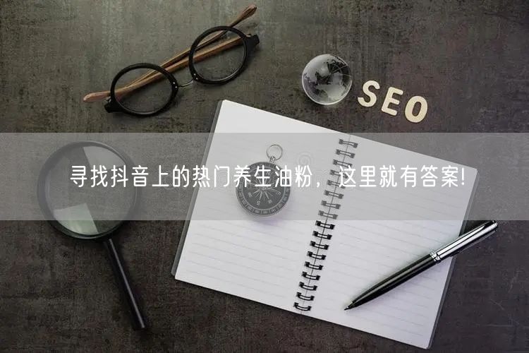 寻找抖音上的热门养生油粉，这里就有答案!