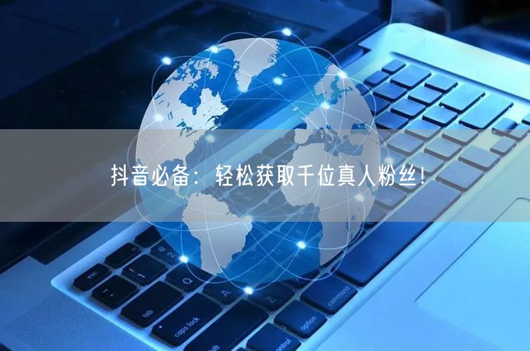 抖音必备：轻松获取千位真人粉丝！