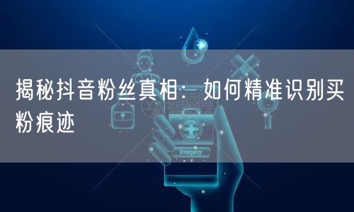 揭秘抖音粉丝真相：如何精准识别买粉痕迹