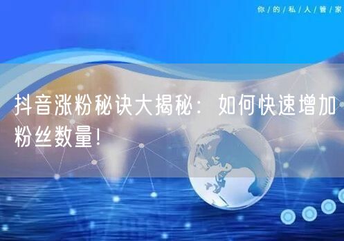 抖音涨粉秘诀大揭秘:如何快速增加粉丝数量!