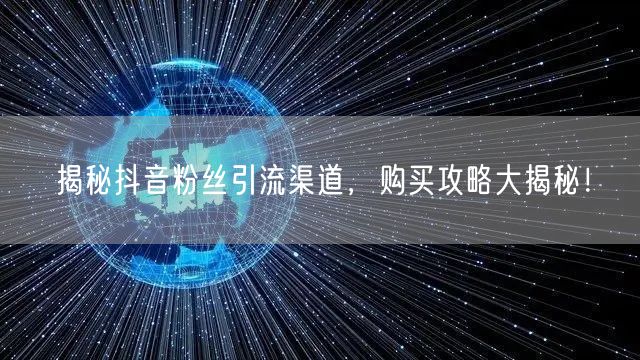 揭秘抖音粉丝引流渠道,购买攻略大揭秘!