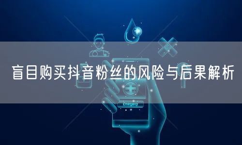 盲目购买抖音粉丝的风险与后果解析