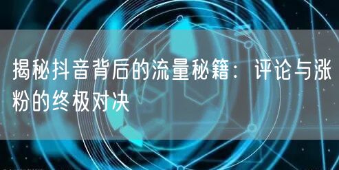揭秘抖音背后的流量秘籍：评论与涨粉的终极对决