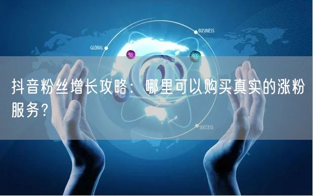 抖音粉丝增长攻略:哪里可以购买真实的涨粉服务?