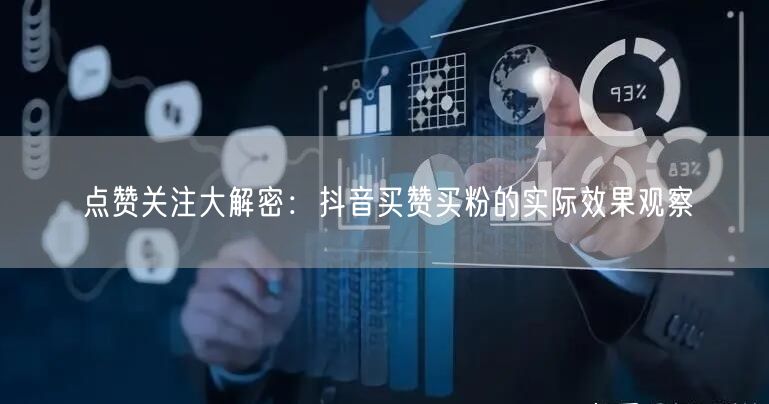 点赞关注大解密:抖音买赞买粉的实际效果观察