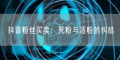 抖音粉丝买卖:死粉与活粉的纠结