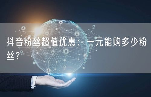抖音粉丝超值优惠:一元能购多少粉丝?
