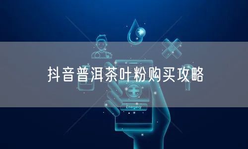 抖音普洱茶叶粉购买攻略
