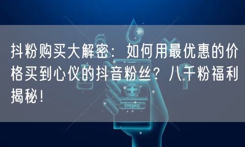 抖粉购买大解密:如何用最优惠的价格买到心仪的抖音粉丝?八千粉福利揭秘!