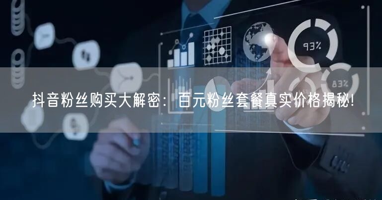 抖音粉丝购买大解密：百元粉丝套餐真实价格揭秘!