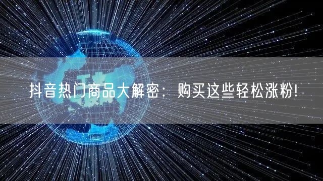 抖音热门商品大解密:购买这些轻松涨粉!