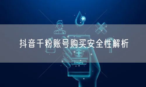 抖音千粉账号购买安全性解析