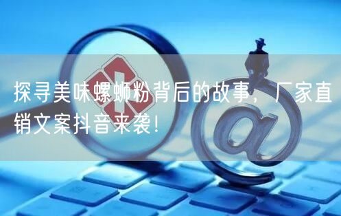 探寻美味螺蛳粉背后的故事,厂家直销文案抖音来袭!