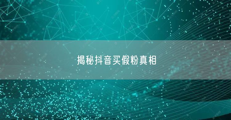 揭秘抖音买假粉真相