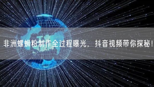 非洲螺蛳粉制作全过程曝光,抖音视频带你探秘!