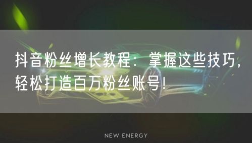 抖音粉丝增长教程:掌握这些技巧,轻松打造百万粉丝账号!