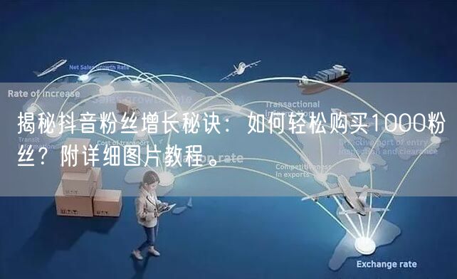 揭秘抖音粉丝增长秘诀：如何轻松购买1000粉丝？附详细图片教程。