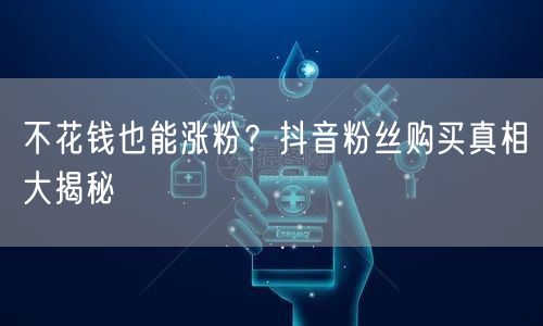 不花钱也能涨粉？抖音粉丝购买真相大揭秘